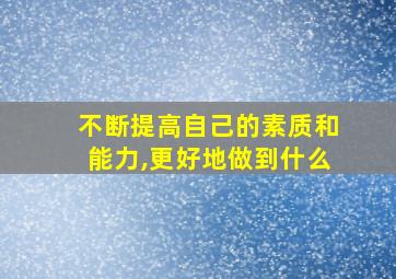 不断提高自己的素质和能力,更好地做到什么