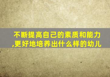 不断提高自己的素质和能力,更好地培养出什么样的幼儿