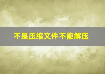 不是压缩文件不能解压