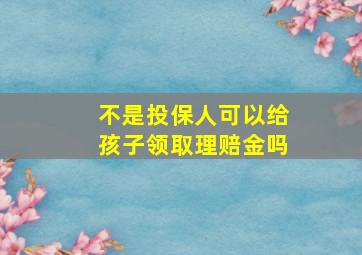 不是投保人可以给孩子领取理赔金吗