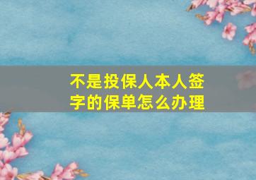 不是投保人本人签字的保单怎么办理