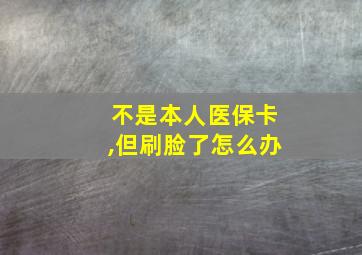 不是本人医保卡,但刷脸了怎么办