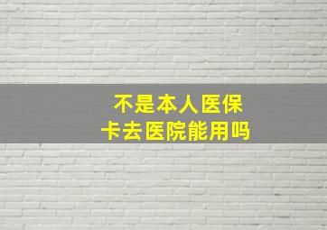 不是本人医保卡去医院能用吗