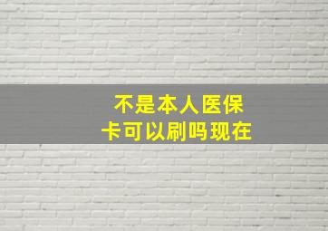 不是本人医保卡可以刷吗现在