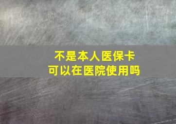 不是本人医保卡可以在医院使用吗