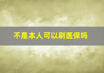 不是本人可以刷医保吗