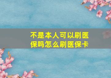 不是本人可以刷医保吗怎么刷医保卡