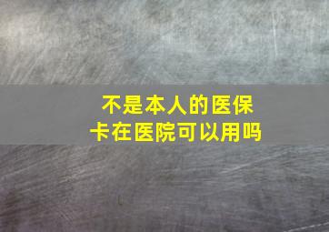 不是本人的医保卡在医院可以用吗