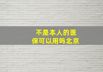 不是本人的医保可以用吗北京