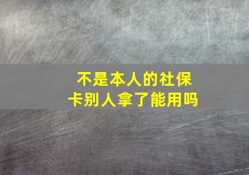 不是本人的社保卡别人拿了能用吗