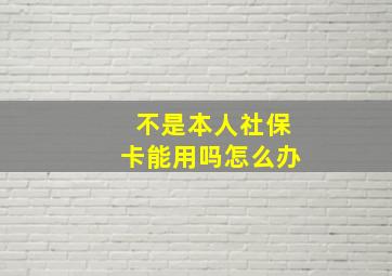 不是本人社保卡能用吗怎么办