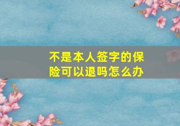 不是本人签字的保险可以退吗怎么办