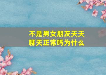 不是男女朋友天天聊天正常吗为什么