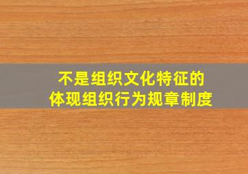 不是组织文化特征的体现组织行为规章制度