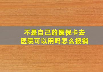 不是自己的医保卡去医院可以用吗怎么报销