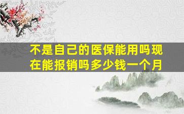 不是自己的医保能用吗现在能报销吗多少钱一个月