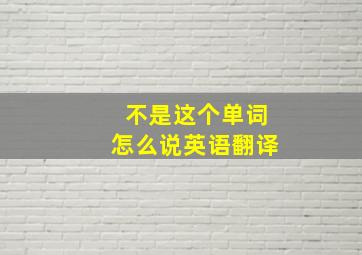 不是这个单词怎么说英语翻译