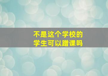 不是这个学校的学生可以蹭课吗