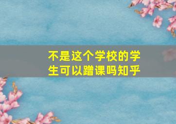 不是这个学校的学生可以蹭课吗知乎