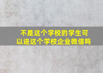 不是这个学校的学生可以进这个学校企业微信吗