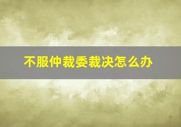 不服仲裁委裁决怎么办