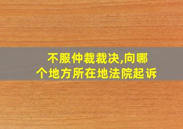 不服仲裁裁决,向哪个地方所在地法院起诉