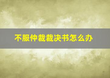 不服仲裁裁决书怎么办