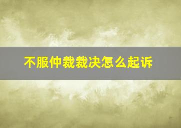 不服仲裁裁决怎么起诉