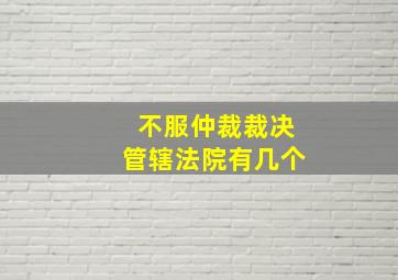 不服仲裁裁决管辖法院有几个