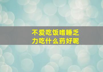 不爱吃饭嗜睡乏力吃什么药好呢