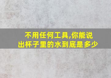 不用任何工具,你能说出杯子里的水到底是多少