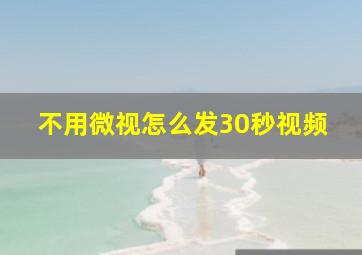 不用微视怎么发30秒视频