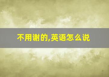 不用谢的,英语怎么说