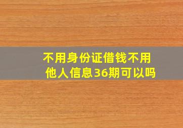 不用身份证借钱不用他人信息36期可以吗