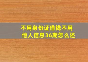 不用身份证借钱不用他人信息36期怎么还