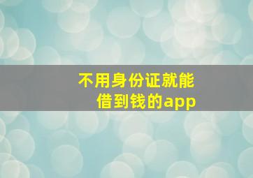 不用身份证就能借到钱的app