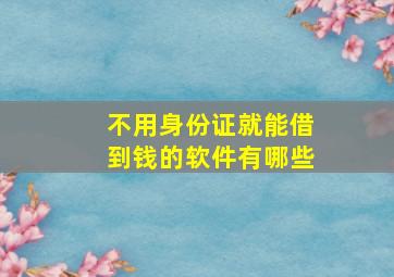 不用身份证就能借到钱的软件有哪些