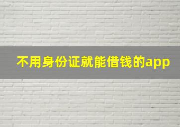 不用身份证就能借钱的app