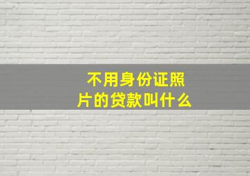 不用身份证照片的贷款叫什么