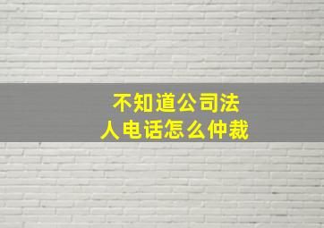 不知道公司法人电话怎么仲裁