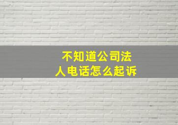 不知道公司法人电话怎么起诉