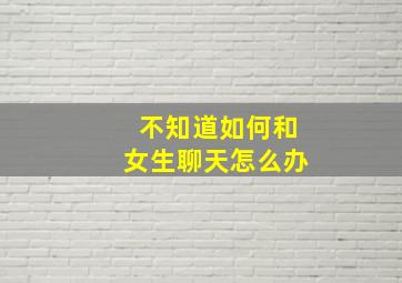 不知道如何和女生聊天怎么办