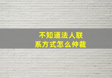 不知道法人联系方式怎么仲裁