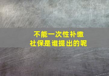 不能一次性补缴社保是谁提出的呢