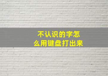 不认识的字怎么用键盘打出来