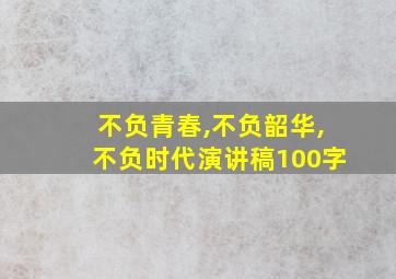 不负青春,不负韶华,不负时代演讲稿100字