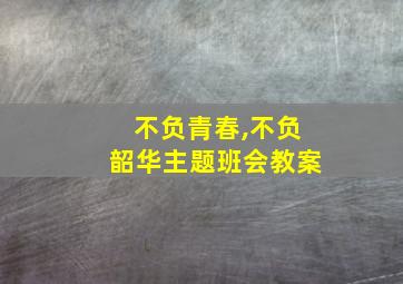 不负青春,不负韶华主题班会教案