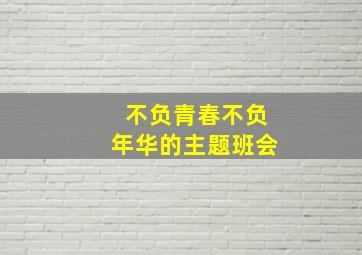 不负青春不负年华的主题班会