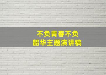 不负青春不负韶华主题演讲稿