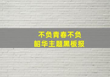 不负青春不负韶华主题黑板报